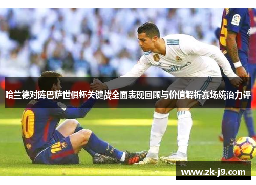 哈兰德对阵巴萨世俱杯关键战全面表现回顾与价值解析赛场统治力评