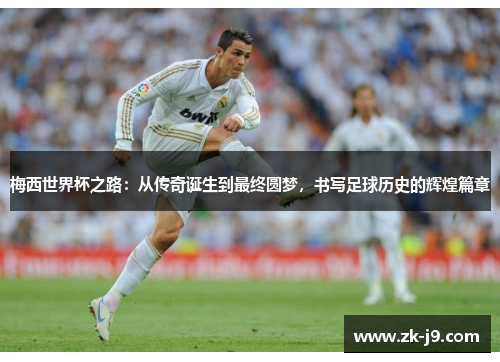 梅西世界杯之路：从传奇诞生到最终圆梦，书写足球历史的辉煌篇章