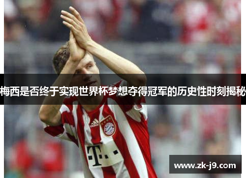 梅西是否终于实现世界杯梦想夺得冠军的历史性时刻揭秘