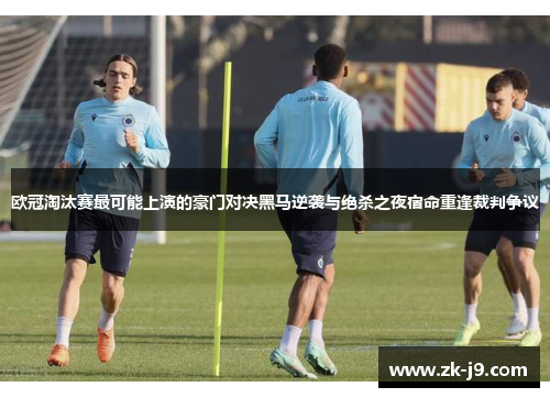欧冠淘汰赛最可能上演的豪门对决黑马逆袭与绝杀之夜宿命重逢裁判争议 欧冠淘汰赛最可能上演的豪门对决黑马逆袭与绝杀之夜宿命重逢裁判争议