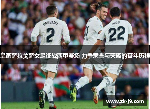 皇家萨拉戈萨女足征战西甲赛场 力争荣誉与突破的奋斗历程 皇家萨拉戈萨女足征战西甲赛场 力争荣誉与突破的奋斗历程