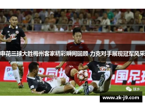 申花三球大胜梅州客家精彩瞬间回顾 力克对手展现冠军风采