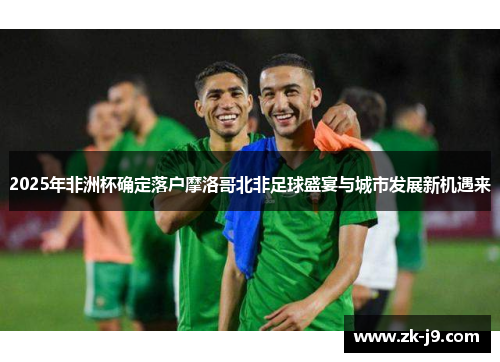 2025年非洲杯确定落户摩洛哥北非足球盛宴与城市发展新机遇来 2025年非洲杯确定落户摩洛哥北非足球盛宴与城市发展新机遇来