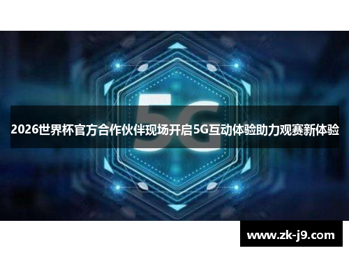 2026世界杯官方合作伙伴现场开启5G互动体验助力观赛新体验 2026世界杯官方合作伙伴现场开启5G互动体验助力观赛新体验
