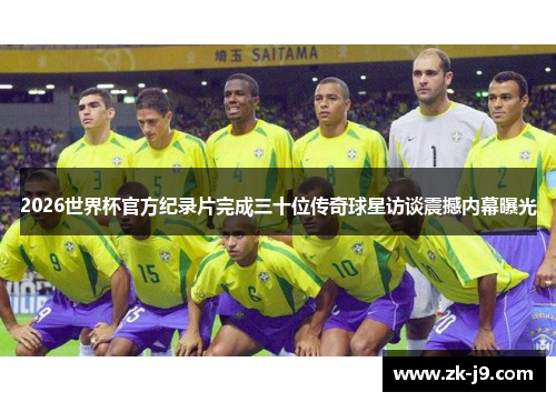 2026世界杯官方纪录片完成三十位传奇球星访谈震撼内幕曝光