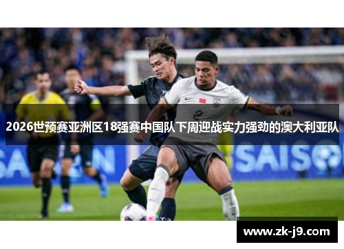 2026世预赛亚洲区18强赛中国队下周迎战实力强劲的澳大利亚队