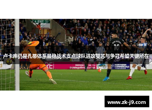 卢卡库仍是孔蒂体系最稳战术支点球队进攻复苏与争冠希望关键所在 卢卡库仍是孔蒂体系最稳战术支点球队进攻复苏与争冠希望关键所在