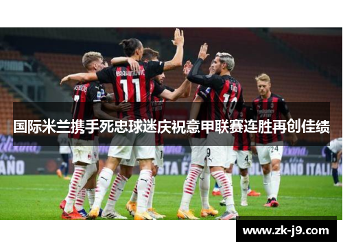 国际米兰携手死忠球迷庆祝意甲联赛连胜再创佳绩 国际米兰携手死忠球迷庆祝意甲联赛连胜再创佳绩