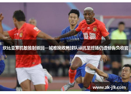 坎比亚索机敏推射扳回一城难挽败局球队顽抗至终场仍遗憾告负收官 坎比亚索机敏推射扳回一城难挽败局球队顽抗至终场仍遗憾告负收官