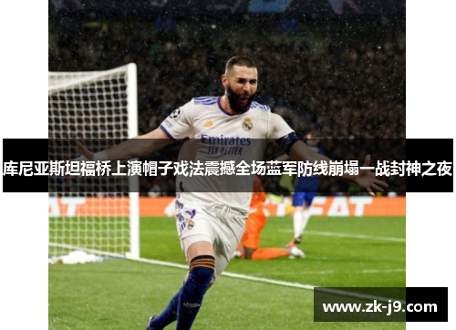 库尼亚斯坦福桥上演帽子戏法震撼全场蓝军防线崩塌一战封神之夜