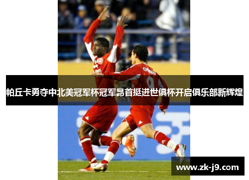 帕丘卡勇夺中北美冠军杯冠军昂首挺进世俱杯开启俱乐部新辉煌 帕丘卡勇夺中北美冠军杯冠军昂首挺进世俱杯开启俱乐部新辉煌