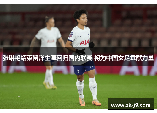 张琳艳结束留洋生涯回归国内联赛 将为中国女足贡献力量 张琳艳结束留洋生涯回归国内联赛 将为中国女足贡献力量