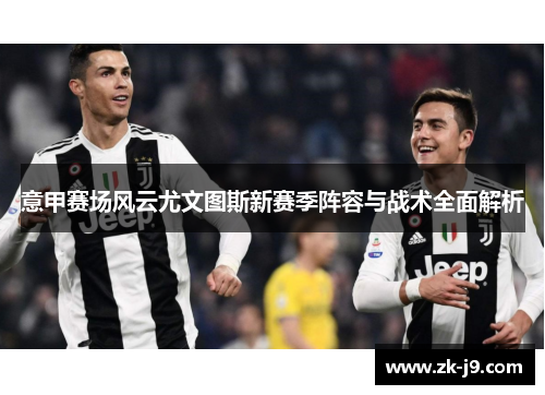 意甲赛场风云尤文图斯新赛季阵容与战术全面解析 意甲赛场风云尤文图斯新赛季阵容与战术全面解析