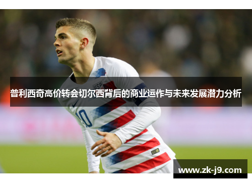 普利西奇高价转会切尔西背后的商业运作与未来发展潜力分析