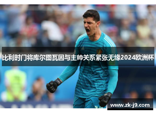 比利时门将库尔图瓦因与主帅关系紧张无缘2024欧洲杯