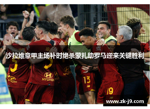沙拉维意甲主场补时绝杀蒙扎助罗马迎来关键胜利 沙拉维意甲主场补时绝杀蒙扎助罗马迎来关键胜利