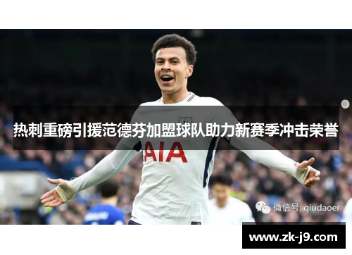 热刺重磅引援范德芬加盟球队助力新赛季冲击荣誉