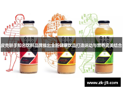 皮克联手知名饮料品牌推出全新健康饮品打造运动与营养完美结合