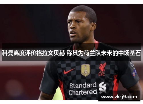 科曼高度评价格拉文贝赫 称其为荷兰队未来的中场基石 科曼高度评价格拉文贝赫 称其为荷兰队未来的中场基石