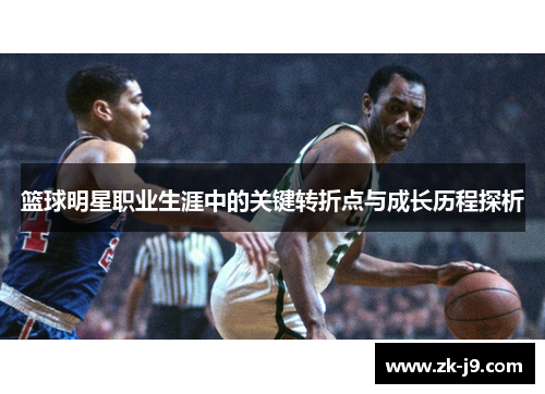 篮球明星职业生涯中的关键转折点与成长历程探析 篮球明星职业生涯中的关键转折点与成长历程探析