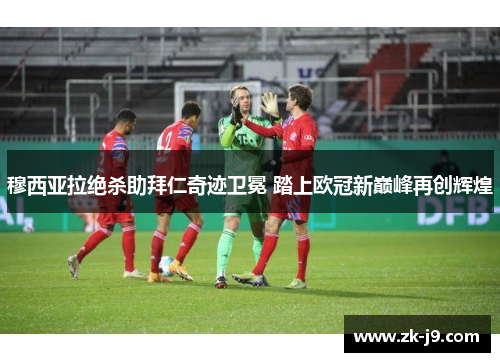 穆西亚拉绝杀助拜仁奇迹卫冕 踏上欧冠新巅峰再创辉煌