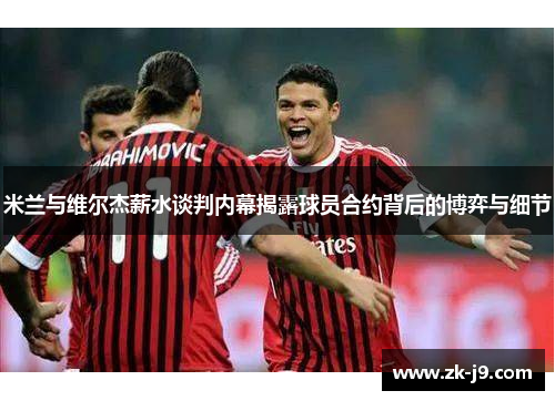 米兰与维尔杰薪水谈判内幕揭露球员合约背后的博弈与细节