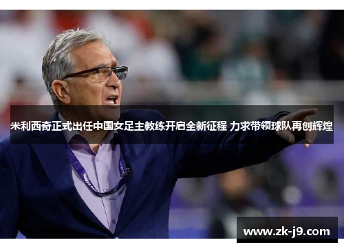 米利西奇正式出任中国女足主教练开启全新征程 力求带领球队再创辉煌 米利西奇正式出任中国女足主教练开启全新征程 力求带领球队再创辉煌
