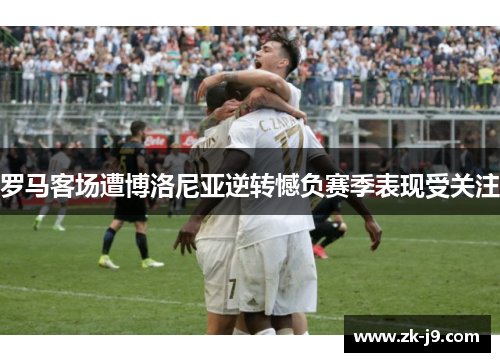 罗马客场遭博洛尼亚逆转憾负赛季表现受关注