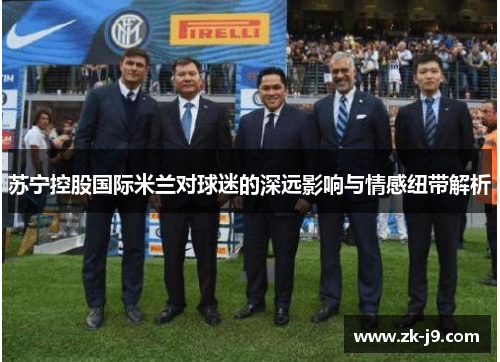 苏宁控股国际米兰对球迷的深远影响与情感纽带解析