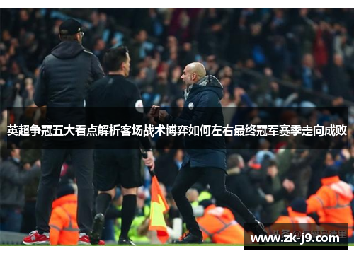 英超争冠五大看点解析客场战术博弈如何左右最终冠军赛季走向成败