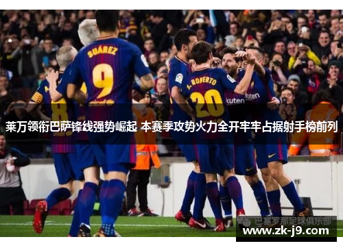 莱万领衔巴萨锋线强势崛起 本赛季攻势火力全开牢牢占据射手榜前列