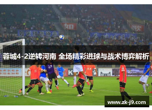 蓉城4-2逆转河南 全场精彩进球与战术博弈解析