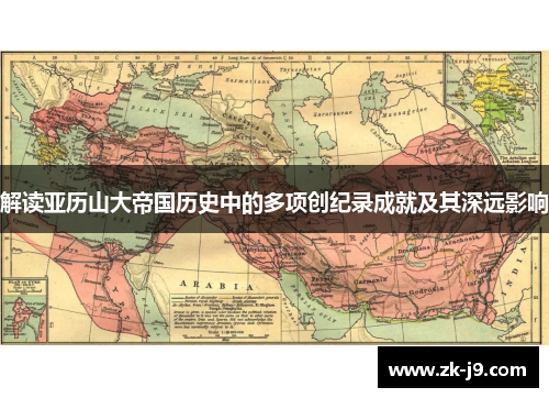 解读亚历山大帝国历史中的多项创纪录成就及其深远影响