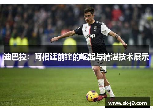 迪巴拉：阿根廷前锋的崛起与精湛技术展示