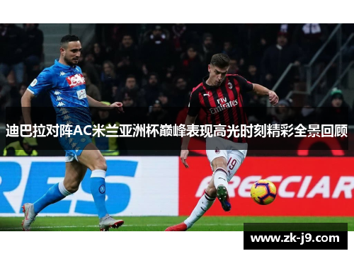 迪巴拉对阵AC米兰亚洲杯巅峰表现高光时刻精彩全景回顾