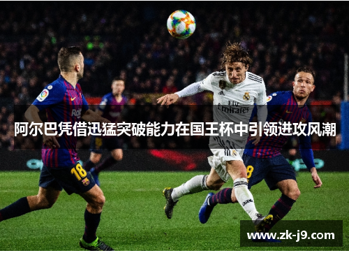 阿尔巴凭借迅猛突破能力在国王杯中引领进攻风潮