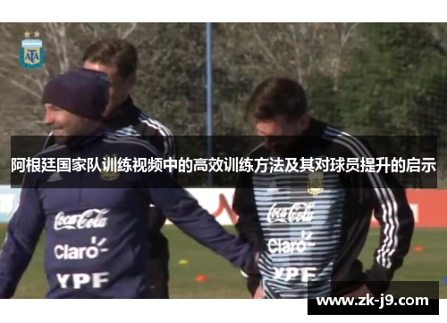 阿根廷国家队训练视频中的高效训练方法及其对球员提升的启示 阿根廷国家队训练视频中的高效训练方法及其对球员提升的启示