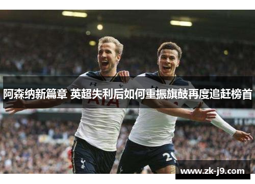 阿森纳新篇章 英超失利后如何重振旗鼓再度追赶榜首