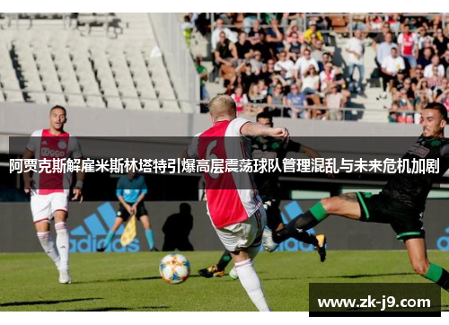 阿贾克斯解雇米斯林塔特引爆高层震荡球队管理混乱与未来危机加剧