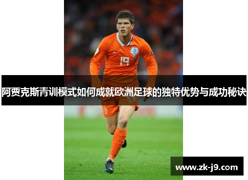 阿贾克斯青训模式如何成就欧洲足球的独特优势与成功秘诀 阿贾克斯青训模式如何成就欧洲足球的独特优势与成功秘诀