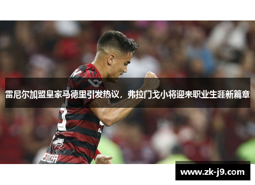 雷尼尔加盟皇家马德里引发热议,弗拉门戈小将迎来职业生涯新篇章 雷尼尔加盟皇家马德里引发热议,弗拉门戈小将迎来职业生涯新篇章