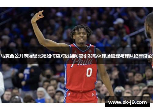 马克西公开质疑恩比德如何应对迟到问题引发热议球场管理与球队纪律讨论 马克西公开质疑恩比德如何应对迟到问题引发热议球场管理与球队纪律讨论