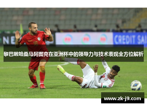 黎巴嫩哈桑马阿图克在亚洲杯中的领导力与技术表现全方位解析 黎巴嫩哈桑马阿图克在亚洲杯中的领导力与技术表现全方位解析