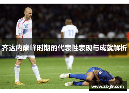 齐达内巅峰时期的代表性表现与成就解析 齐达内巅峰时期的代表性表现与成就解析