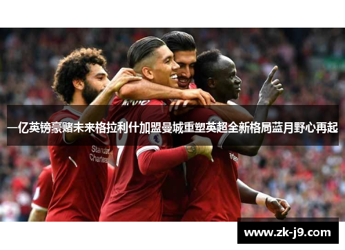 一亿英镑豪赌未来格拉利什加盟曼城重塑英超全新格局蓝月野心再起 一亿英镑豪赌未来格拉利什加盟曼城重塑英超全新格局蓝月野心再起