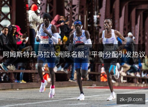 阿姆斯特丹马拉松洲际名额，平衡分配引发热议