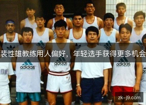 裴性雄教练用人偏好,年轻选手获得更多机会 裴性雄教练用人偏好,年轻选手获得更多机会