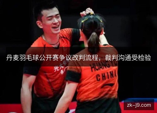丹麦羽毛球公开赛争议改判流程，裁判沟通受检验