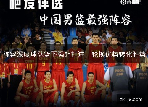 阵容深度球队篮下强起打进,轮换优势转化胜势 阵容深度球队篮下强起打进,轮换优势转化胜势