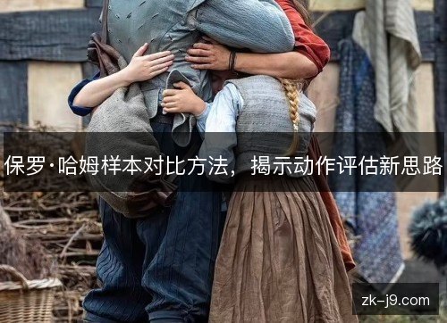 保罗·哈姆样本对比方法,揭示动作评估新思路 保罗·哈姆样本对比方法,揭示动作评估新思路